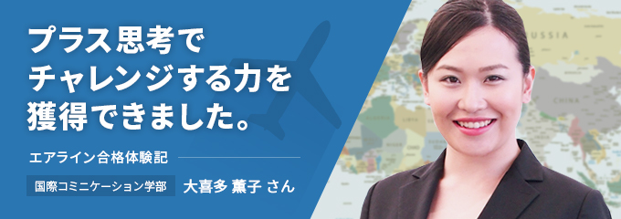 プラス志向でチャレンジする力を獲得できました。エアライン合格体験記　国際コミュニケーション学部　大喜多 薫子さん