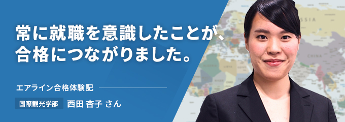 常に就職を意識したことが、合格につながりました。エアライン合格体験記　国際観光学部　西田 杏子さん