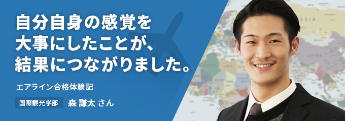 自分自身の感覚を大事にしたことが、結果につながりました。エアライン合格体験記　国際観光学部　森　謙太さん