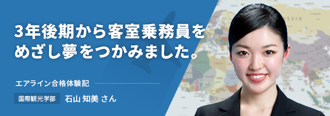 3年後期から客室乗務員をめざし夢をつかみました。エアライン合格体験記　国際観光学部　石山 知美さん