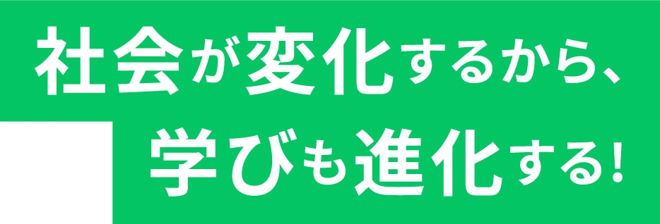 社会が変化するから、学びも進化する!