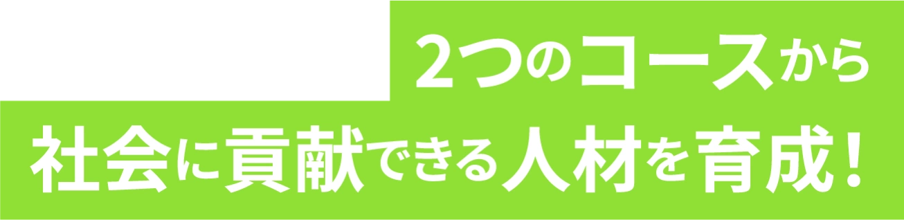 2つのコースから社会に貢献できる人材を育成！
