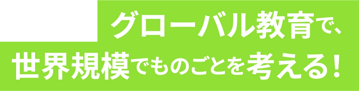 グローバル教育で、世界規模でものごとを考える！