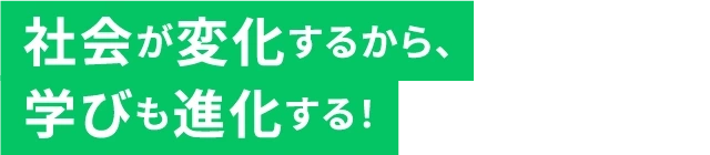 社会が変化するから、学びも進化する!