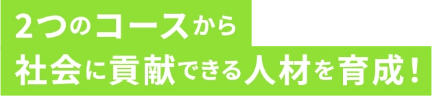 2つのコースから社会に貢献できる人材を育成！
