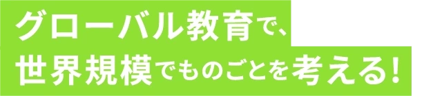 グローバル教育で、世界規模でものごとを考える！
