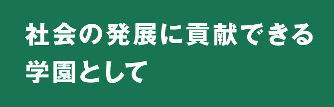 社会の発展に貢献できる学園として