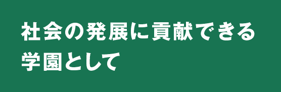 社会の発展に貢献できる学園として