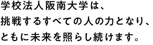 学校法人阪南大学は、挑戦するすべての人の力となり、ともに未来を照らし続けます。