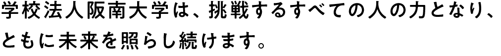 学校法人阪南大学は、挑戦するすべての人の力となり、ともに未来を照らし続けます。