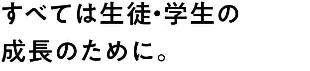 すべては生徒・学生の成長のために。