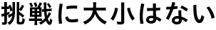 挑戦に大小はない