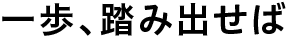 一歩、踏み出せば