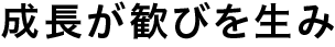 成長が歓びを生み