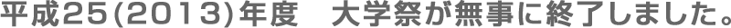 平成25(2013)年度　大学祭が無事に終了しました。