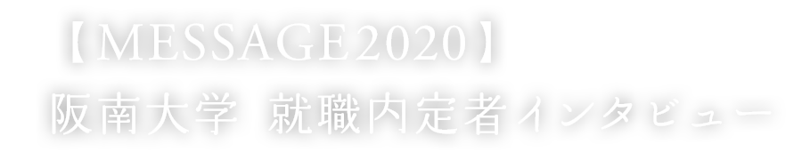 【MESSAGE2020】 阪南大学 就職内定者インタビュー
