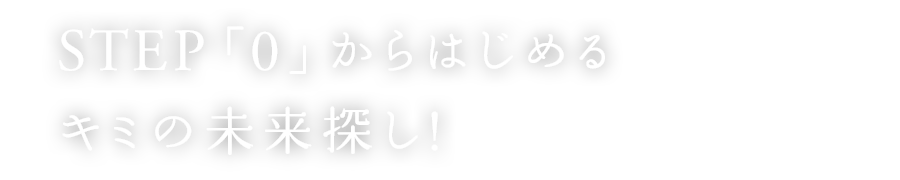 STEP「0」からはじめるキミの未来探し!