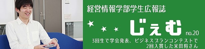 「じぇむ」no.20　3回生で学会発表、ビジネスプランコンテストで2回入賞した米田将さん