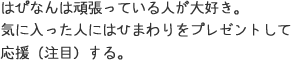 はぴなんは頑張っている人が大好き。気に入った人にはひまわりをプレゼントして応援（注目）する。