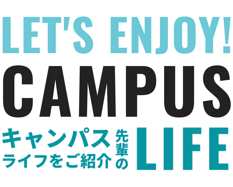 LET'S ENJOY! CAMPUS キャンパスライフをご紹介 先輩の LIFE