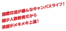 国際交流が盛んなキャンパスライフ！超少人数教育だから英語がメキメキ上達！