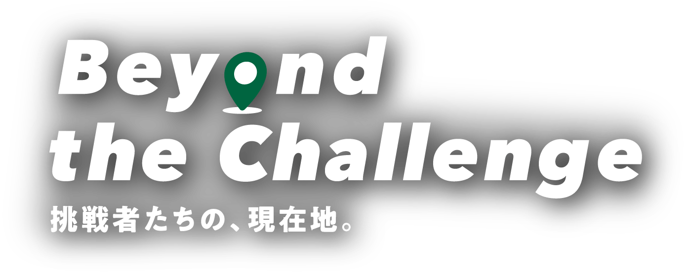 Beyond the Challenge 挑戦者たちの、現在地。