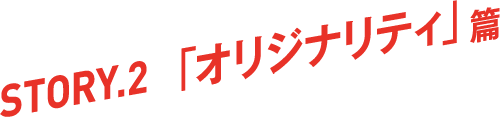 STORY.2「オリジナリティ」篇