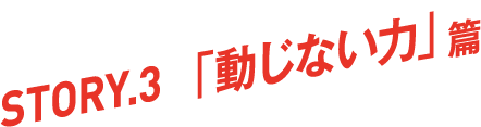 STORY.3「動じない力」篇