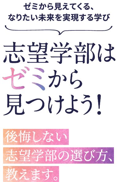 ゼミから見えてくる、なりたい未来を実現する学び。志望学部はゼミから見つけよう！後悔しない志望学部の選び方、教えます。